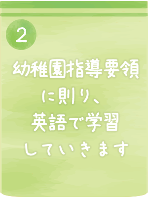 幼稚園指導要領に則り、英語で学習していきます
