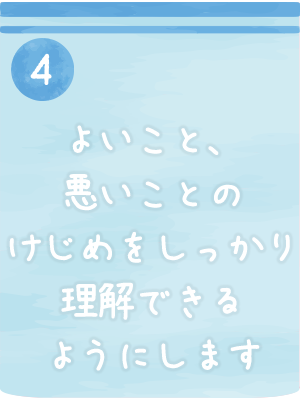 よいこと、悪いことのけじめをしっかり理解できるようにします