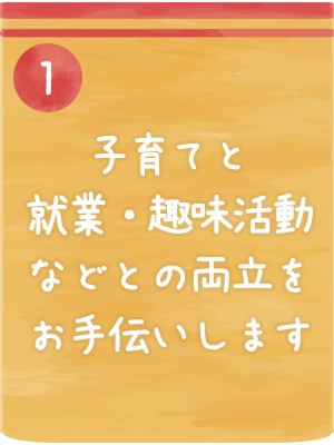 子育てと就業・趣味活動などとの両立をお手伝いします
